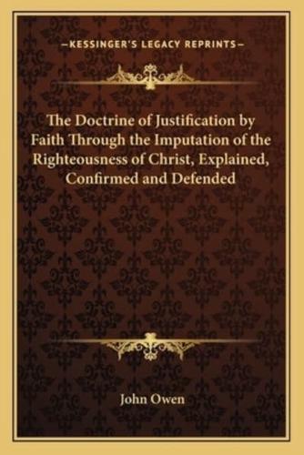The Doctrine of Justification by Faith Through the Imputation of the Righteousness of Christ, Explained, Confirmed and Defended