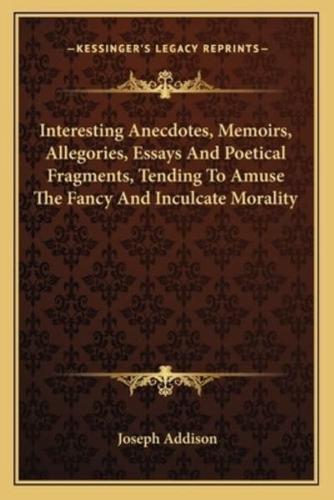 Interesting Anecdotes, Memoirs, Allegories, Essays And Poetical Fragments, Tending To Amuse The Fancy And Inculcate Morality