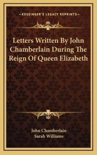 Letters Written By John Chamberlain During The Reign Of Queen Elizabeth