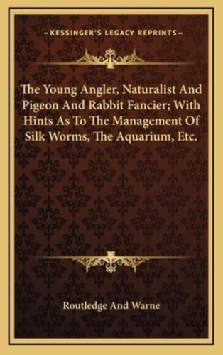 The Young Angler, Naturalist and Pigeon and Rabbit Fancier; With Hints as to the Management of Silk Worms, the Aquarium, Etc.