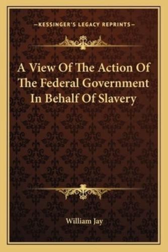 A View Of The Action Of The Federal Government In Behalf Of Slavery