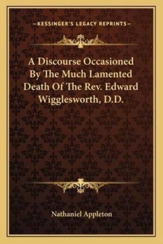 A Discourse Occasioned By The Much Lamented Death Of The Rev. Edward Wigglesworth, D.D.