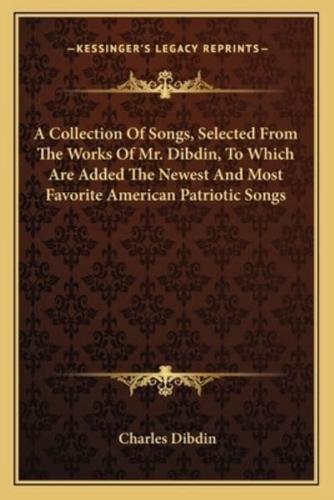 A Collection Of Songs, Selected From The Works Of Mr. Dibdin, To Which Are Added The Newest And Most Favorite American Patriotic Songs