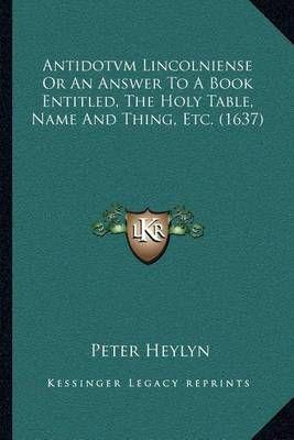 Antidotvm Lincolniense Or An Answer To A Book Entitled, The Holy Table, Name And Thing, Etc. (1637)