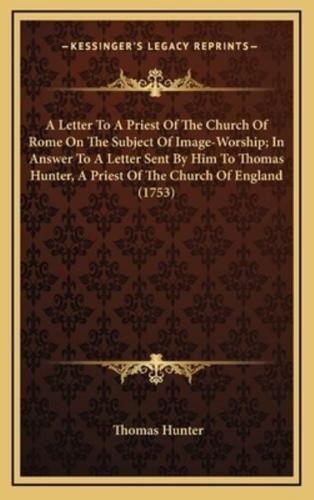A Letter to a Priest of the Church of Rome on the Subject of Image-Worship; In Answer to a Letter Sent by Him to Thomas Hunter, a Priest of the Church of England (1753)
