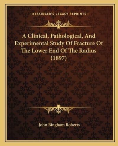 A Clinical, Pathological, And Experimental Study Of Fracture Of The Lower End Of The Radius (1897)