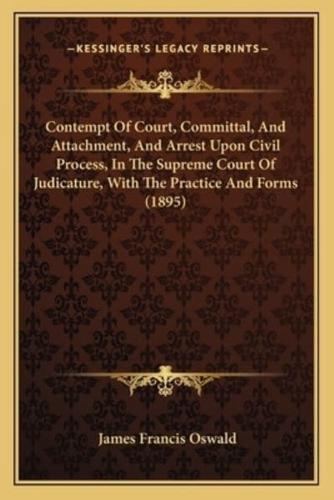 Contempt Of Court, Committal, And Attachment, And Arrest Upon Civil Process, In The Supreme Court Of Judicature, With The Practice And Forms (1895)