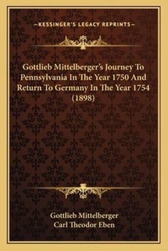 Gottlieb Mittelberger's Journey To Pennsylvania In The Year 1750 And Return To Germany In The Year 1754 (1898)