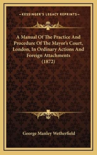 A Manual of the Practice and Procedure of the Mayor's Court, London, in Ordinary Actions and Foreign Attachments (1872)