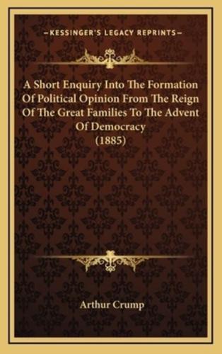 A Short Enquiry Into The Formation Of Political Opinion From The Reign Of The Great Families To The Advent Of Democracy (1885)