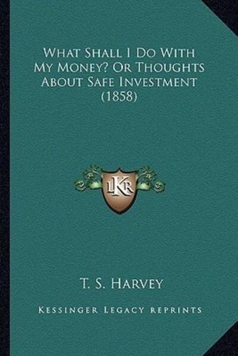 What Shall I Do With My Money? Or Thoughts About Safe Investment (1858)