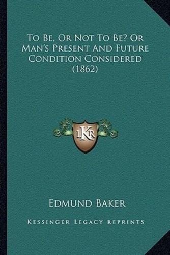 To Be, Or Not To Be? Or Man's Present And Future Condition Considered (1862)