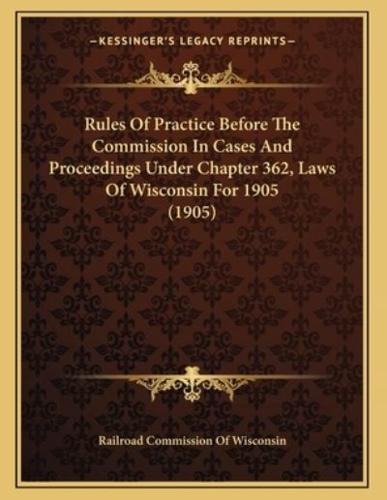 Rules Of Practice Before The Commission In Cases And Proceedings Under Chapter 362, Laws Of Wisconsin For 1905 (1905)