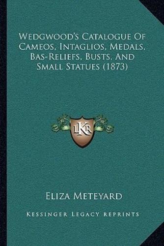 Wedgwood's Catalogue Of Cameos, Intaglios, Medals, Bas-Reliefs, Busts, And Small Statues (1873)