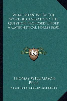 What Mean We By The Word Regeneration? The Question Proposed Under A Catechetical Form (1850)