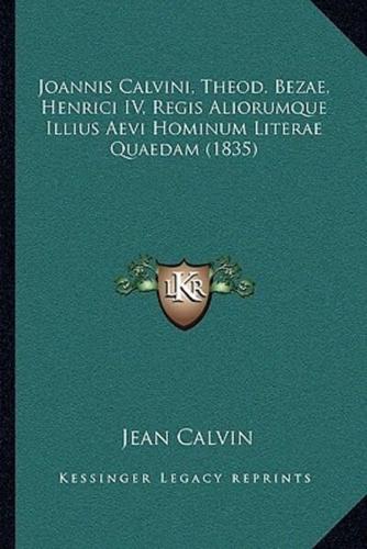 Joannis Calvini, Theod. Bezae, Henrici IV, Regis Aliorumque Illius Aevi Hominum Literae Quaedam (1835)