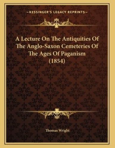 A Lecture On The Antiquities Of The Anglo-Saxon Cemeteries Of The Ages Of Paganism (1854)