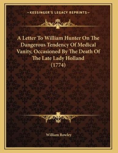 A Letter To William Hunter On The Dangerous Tendency Of Medical Vanity, Occasioned By The Death Of The Late Lady Holland (1774)