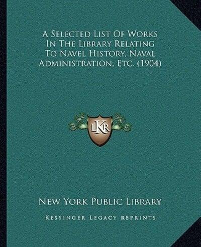 A Selected List Of Works In The Library Relating To Navel History, Naval Administration, Etc. (1904)