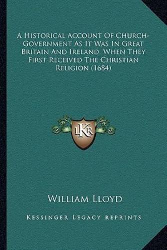 A Historical Account Of Church-Government As It Was In Great Britain And Ireland, When They First Received The Christian Religion (1684)