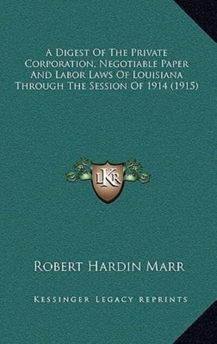 A Digest Of The Private Corporation, Negotiable Paper And Labor Laws Of Louisiana Through The Session Of 1914 (1915)