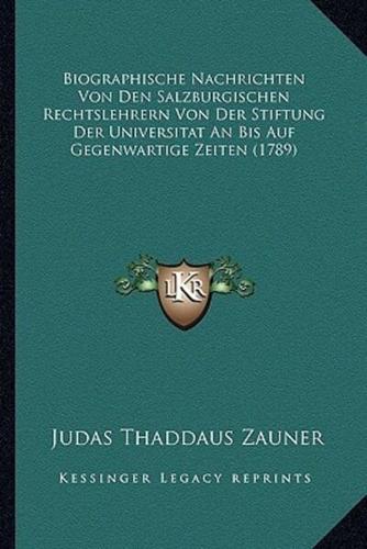 Biographische Nachrichten Von Den Salzburgischen Rechtslehrern Von Der Stiftung Der Universitat An Bis Auf Gegenwartige Zeiten (1789)