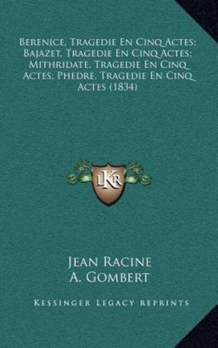 Berenice, Tragedie En Cinq Actes; Bajazet, Tragedie En Cinq Actes; Mithridate, Tragedie En Cinq Actes; Phedre, Tragedie En Cinq Actes (1834)