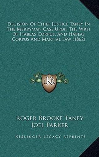 Decision Of Chief Justice Taney In The Merryman Case Upon The Writ Of Habeas Corpus, And Habeas Corpus And Martial Law (1862)