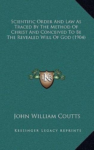 Scientific Order And Law As Traced By The Method Of Christ And Conceived To Be The Revealed Will Of God (1904)