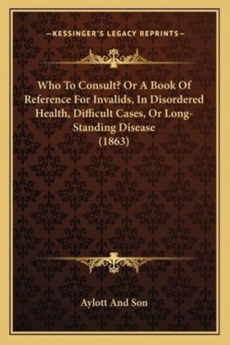 Who To Consult? Or A Book Of Reference For Invalids, In Disordered Health, Difficult Cases, Or Long-Standing Disease (1863)