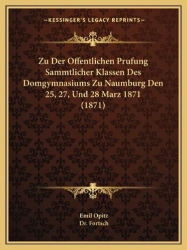 Zu Der Offentlichen Prufung Sammtlicher Klassen Des Domgymnasiums Zu Naumburg Den 25, 27, Und 28 Marz 1871 (1871)