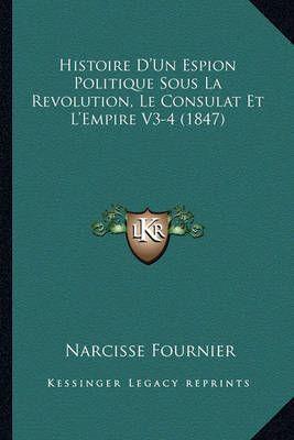 Histoire D'Un Espion Politique Sous La Revolution, Le Consulat Et L'Empire V3-4 (1847)