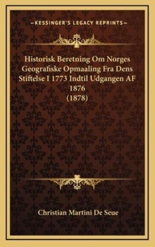 Historisk Beretning Om Norges Geografiske Opmaaling Fra Dens Stiftelse I 1773 Indtil Udgangen AF 1876 (1878)