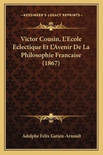 Victor Cousin, L'Ecole Eclectique Et L'Avenir De La Philosophie Francaise (1867)