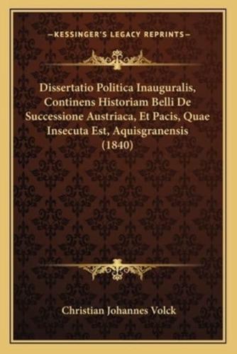 Dissertatio Politica Inauguralis, Continens Historiam Belli De Successione Austriaca, Et Pacis, Quae Insecuta Est, Aquisgranensis (1840)