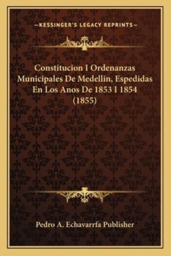 Constitucion I Ordenanzas Municipales De Medellin, Espedidas En Los Anos De 1853 I 1854 (1855)