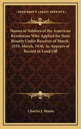 Names of Soldiers of the American Revolution Who Applied for State Bounty Under Resolves of March, 1835, March, 1836; As Appears of Record in Land Off