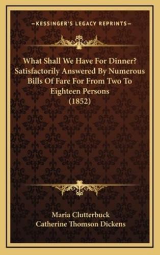 What Shall We Have For Dinner? Satisfactorily Answered By Numerous Bills Of Fare For From Two To Eighteen Persons (1852)