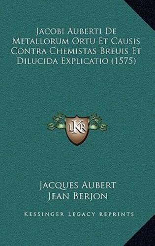 Jacobi Auberti De Metallorum Ortu Et Causis Contra Chemistas Breuis Et Dilucida Explicatio (1575)