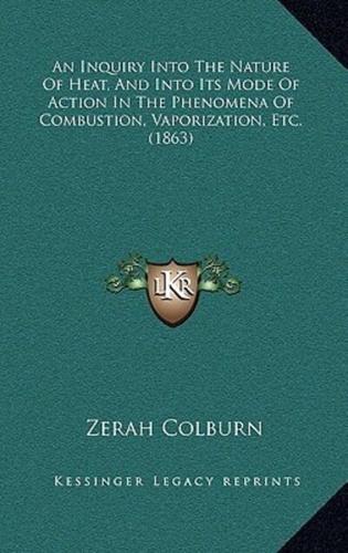 An Inquiry Into The Nature Of Heat, And Into Its Mode Of Action In The Phenomena Of Combustion, Vaporization, Etc. (1863)