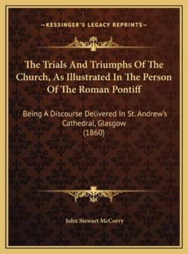 The Trials And Triumphs Of The Church, As Illustrated In The Person Of The Roman Pontiff