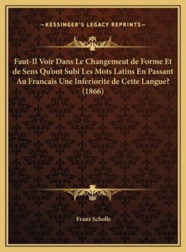 Faut-Il Voir Dans Le Changemeut De Forme Et De Sens Qu'ont Subi Les Mots Latins En Passant Au Francais Une Inferiorite De Cette Langue? (1866)