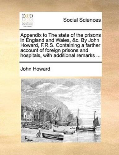 Appendix to The state of the prisons in England and Wales, &c. By John Howard, F.R.S. Containing a farther account of foreign prisons and hospitals, with additional remarks ...