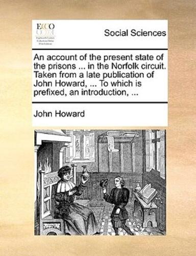 An account of the present state of the prisons ... in the Norfolk circuit. Taken from a late publication of John Howard, ... To which is prefixed, an introduction, ...