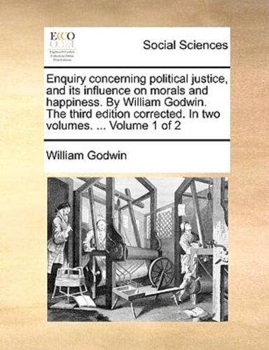 Enquiry concerning political justice, and its influence on morals and happiness. By William Godwin. The third edition corrected. In two volumes. ...  Volume 1 of 2