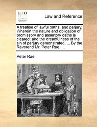 A treatise of lawful oaths, and perjury. Wherein the nature and obligation of promissory and assertory oaths is cleared; and the dreadfulness of the sin of perjury demonstrated, ... By the Reverend Mr. Peter Rae, ...
