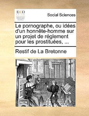 Le Pornographe, Ou Idees D'Un Honnete-Homme Sur Un Projet De Reglement Pour Les Prostituees, ...