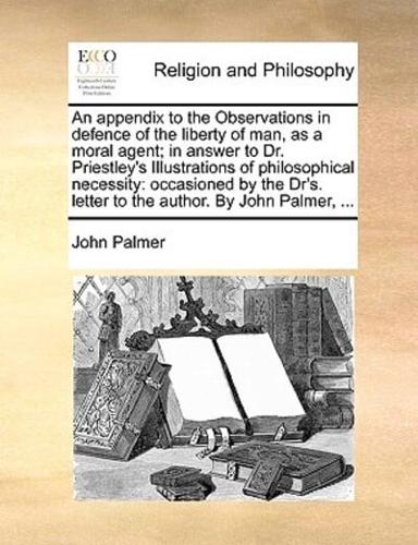 An appendix to the Observations in defence of the liberty of man, as a moral agent; in answer to Dr. Priestley's Illustrations of philosophical necessity: occasioned by the Dr's. letter to the author. By John Palmer, ...
