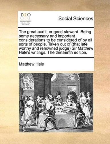 The great audit; or good steward. Being some necessary and important considerations to be considered of by all sorts of people. Taken out of (that late worthy and renowned judge) Sir Matthew Hale's writings. The thirteenth edition.