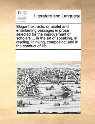 Elegant extracts: or useful and entertaining passages in prose selected for the improvement of scholars ... in the art of speaking, in reading, thinking, composing; and in the conduct of life.